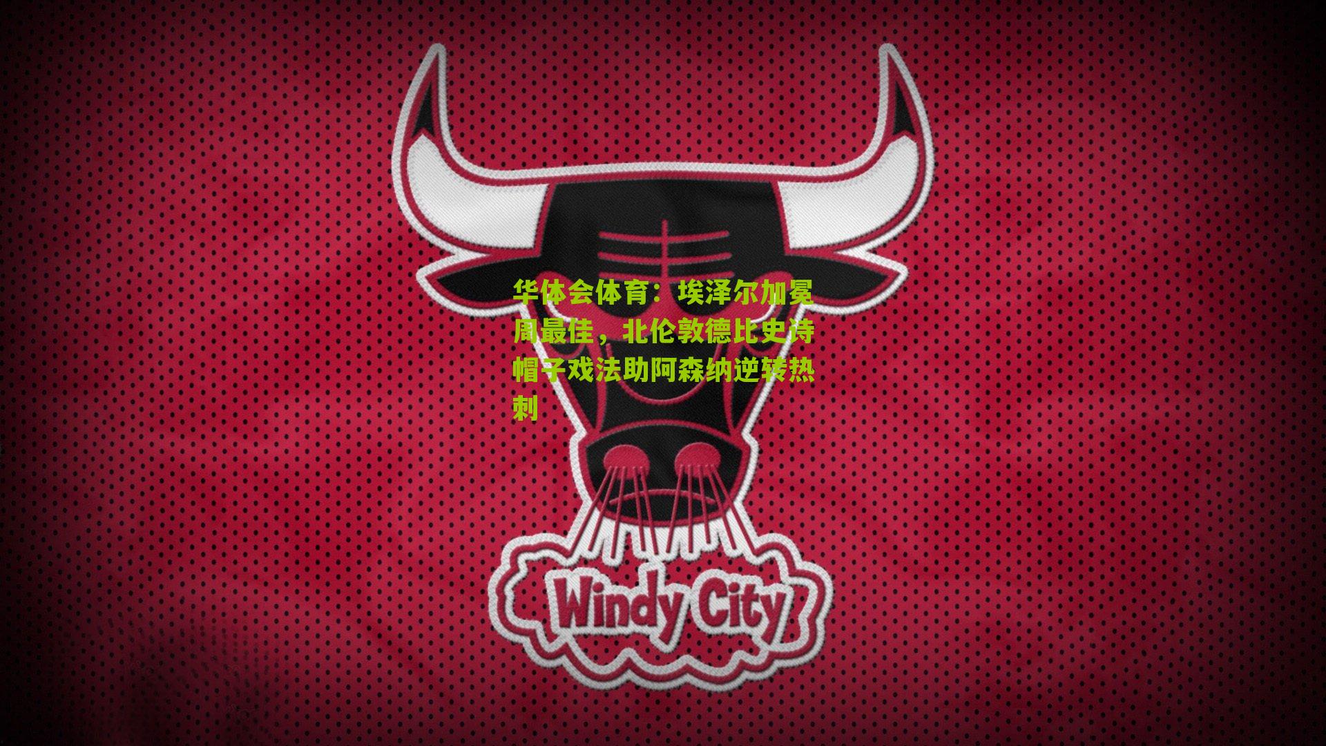 华体会体育：埃泽尔加冕周最佳，北伦敦德比史诗帽子戏法助阿森纳逆转热刺