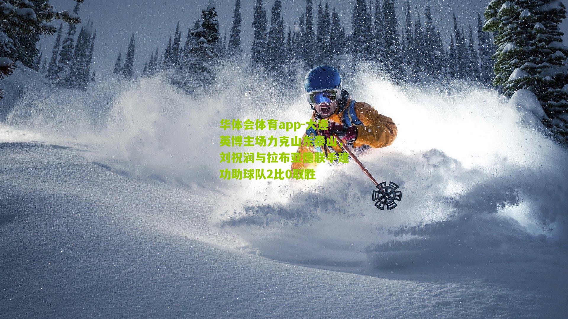 华体会体育app-大连英博主场力克山东泰山，刘祝润与拉布亚德联手建功助球队2比0取胜