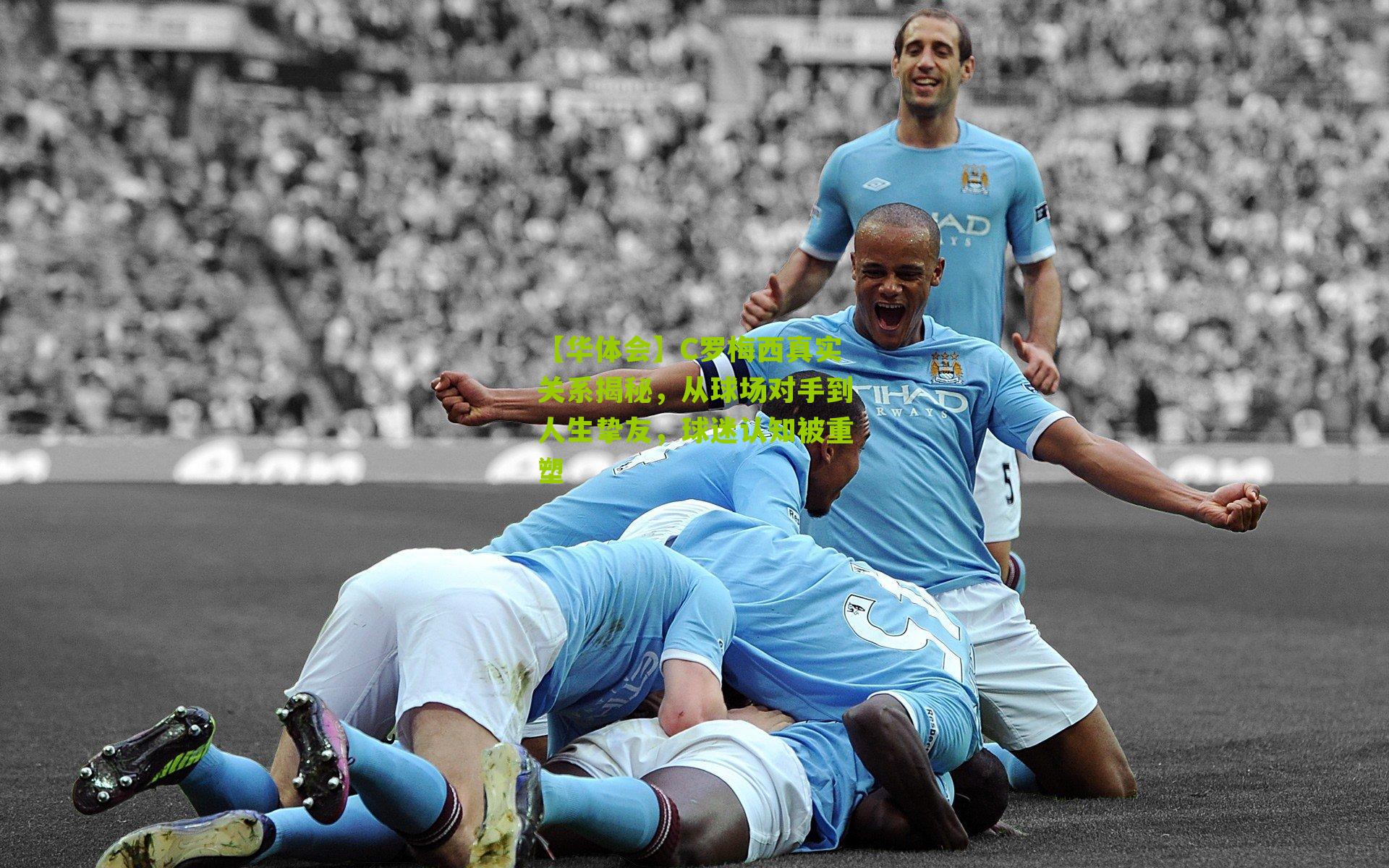 【华体会】C罗梅西真实关系揭秘，从球场对手到人生挚友，球迷认知被重塑