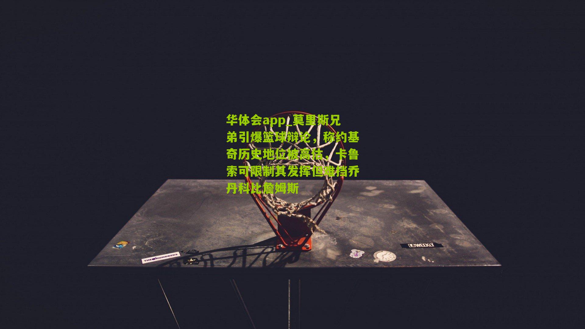 华体会app_莫里斯兄弟引爆篮球辩论，称约基奇历史地位被高估，卡鲁索可限制其发挥但难挡乔丹科比詹姆斯