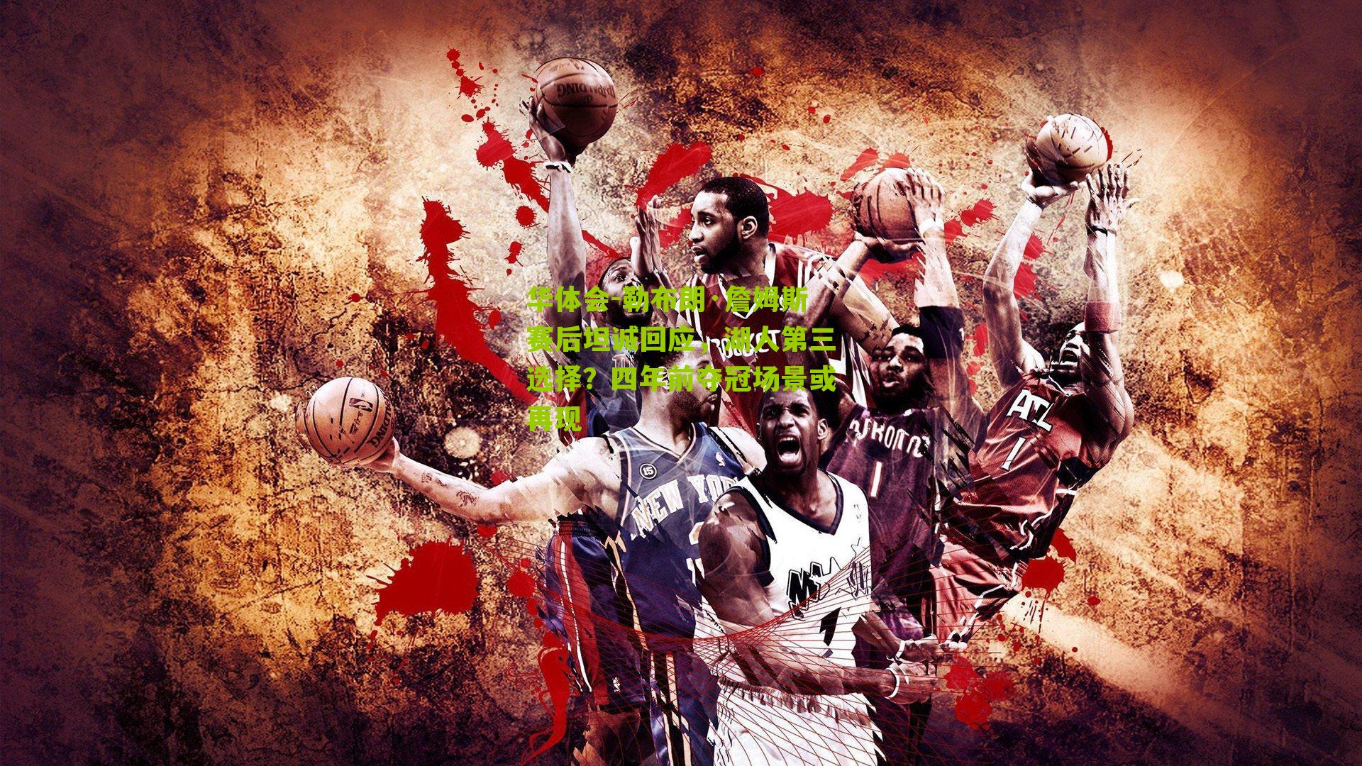 华体会-勒布朗·詹姆斯赛后坦诚回应，湖人第三选择？四年前夺冠场景或再现